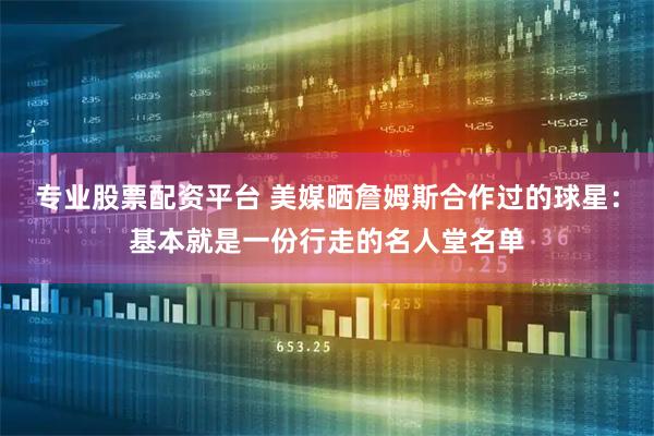 专业股票配资平台 美媒晒詹姆斯合作过的球星：基本就是一份行走的名人堂名单