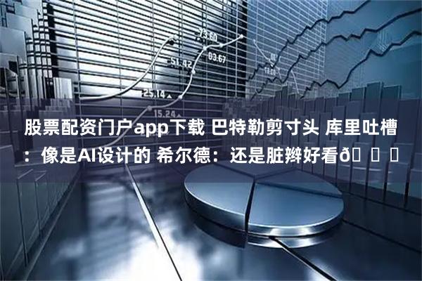 股票配资门户app下载 巴特勒剪寸头 库里吐槽：像是AI设计的 希尔德：还是脏辫好看😂