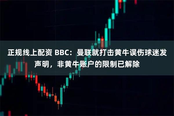 正规线上配资 BBC：曼联就打击黄牛误伤球迷发声明，非黄牛账户的限制已解除