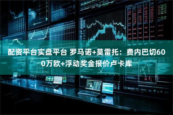 配资平台实盘平台 罗马诺+莫雷托：费内巴切600万欧+浮动奖金报价卢卡库
