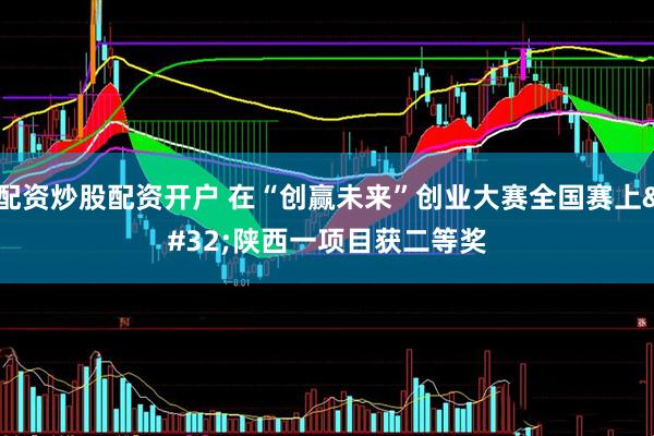 配资炒股配资开户 在“创赢未来”创业大赛全国赛上 陕西一项目获二等奖
